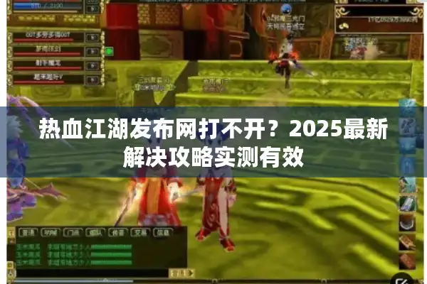热血江湖发布网打不开?2025最新解决攻略实测有效 热血江湖发布网打不开?2025最新解决攻略实测有效