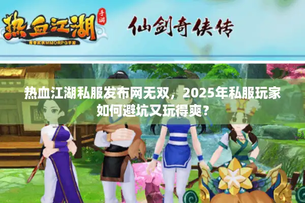 热血江湖私服发布网无双,2025年私服玩家如何避坑又玩得爽? 热血江湖私服发布网无双,2025年私服玩家如何避坑又玩得爽?