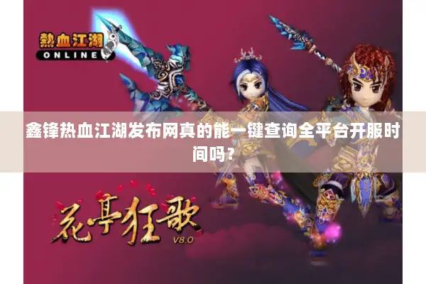 鑫锋热血江湖发布网真的能一键查询全平台开服时间吗？