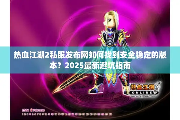 热血江湖2私服发布网如何找到安全稳定的版本?2025最新避坑指南 热血江湖2私服发布网如何找到安全稳定的版本?2025最新避坑指南