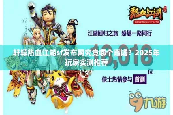 轩辕热血江湖sf发布网究竟哪个靠谱？2025年玩家实测推荐