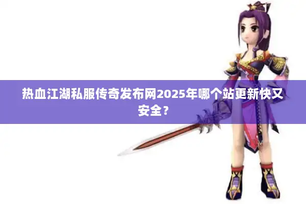 热血江湖私服传奇发布网2025年哪个站更新快又安全？