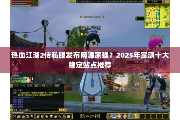 热血江湖2传私服发布网哪家强？2025年实测十大稳定站点推荐