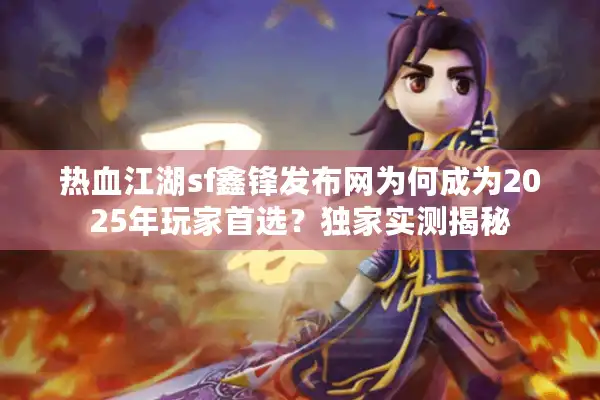热血江湖sf鑫锋发布网为何成为2025年玩家首选？独家实测揭秘