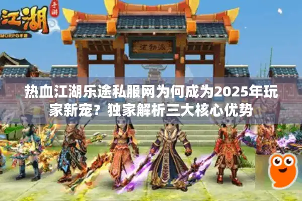 热血江湖乐途私服网为何成为2025年玩家新宠？独家解析三大核心优势