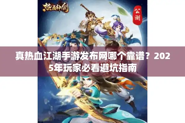 真热血江湖手游发布网哪个靠谱？2025年玩家必看避坑指南