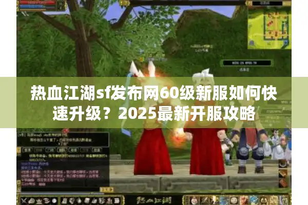 热血江湖sf发布网60级新服如何快速升级？2025最新开服攻略