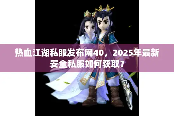 热血江湖私服发布网40,2025年最新安全私服如何获取? 热血江湖私服发布网40,2025年最新安全私服如何获取?