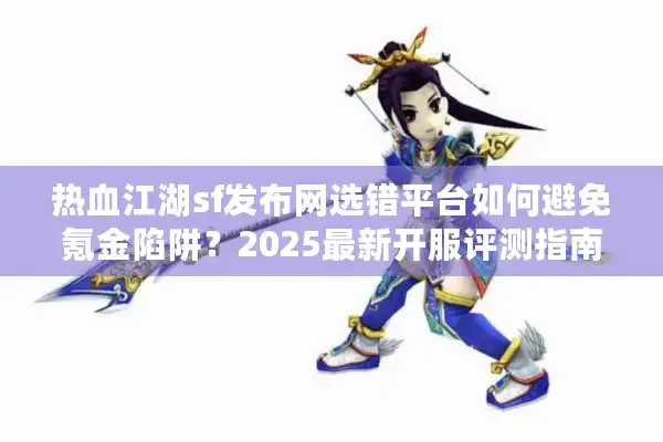 热血江湖sf发布网选错平台如何避免氪金陷阱？2025最新开服评测指南