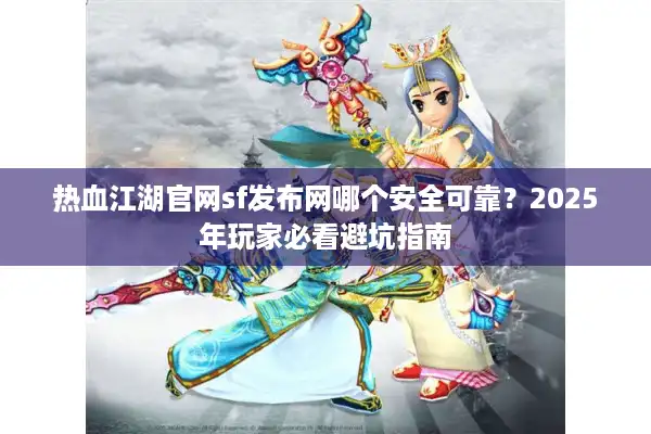 热血江湖官网sf发布网哪个安全可靠？2025年玩家必看避坑指南