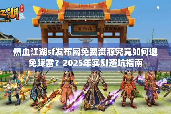 热血江湖sf发布网免费资源究竟如何避免踩雷?2025年实测避坑指南 热血江湖sf发布网免费资源究竟如何避免踩雷?2025年实测避坑指南