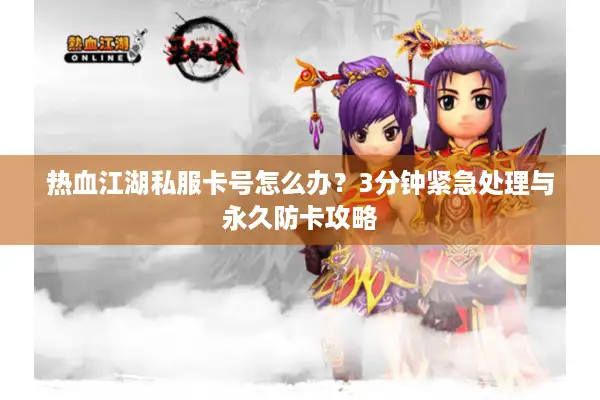 热血江湖私服卡号怎么办?3分钟紧急处理与永久防卡攻略 热血江湖私服卡号怎么办?3分钟紧急处理与永久防卡攻略