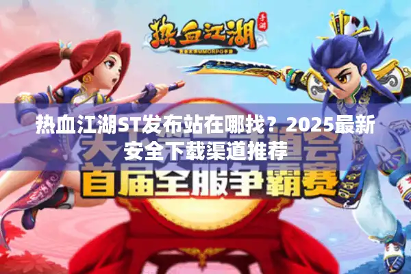 热血江湖ST发布站在哪找?2025最新安全下载渠道推荐 热血江湖ST发布站在哪找?2025最新安全下载渠道推荐