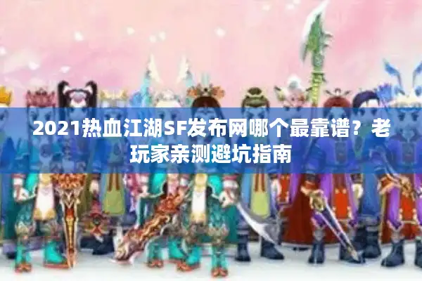 2021热血江湖SF发布网哪个最靠谱?老玩家亲测避坑指南 2021热血江湖SF发布网哪个最靠谱?老玩家亲测避坑指南