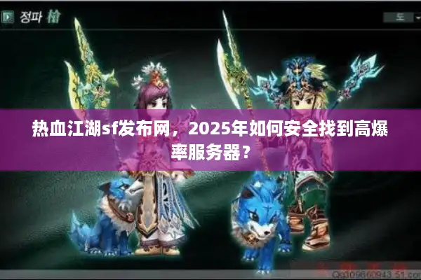 热血江湖sf发布网，2025年如何安全找到高爆率服务器？