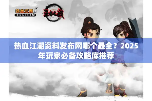 热血江湖资料发布网哪个最全？2025年玩家必备攻略库推荐