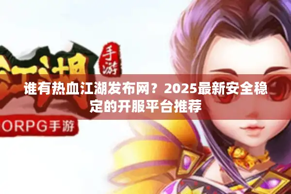 谁有热血江湖发布网？2025最新安全稳定的开服平台推荐
