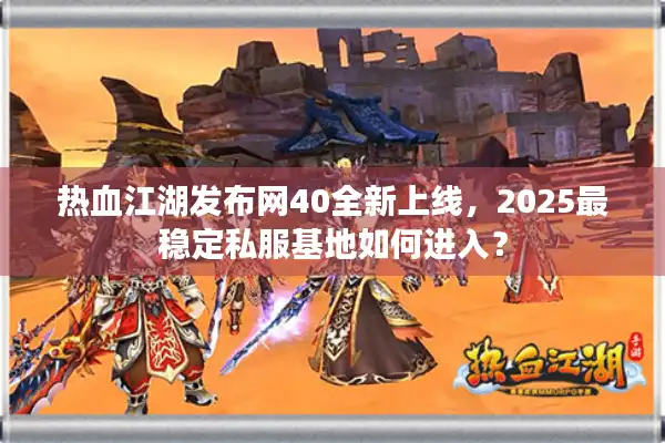 热血江湖发布网40全新上线，2025最稳定私服基地如何进入？