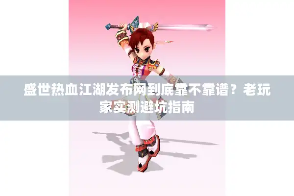 盛世热血江湖发布网到底靠不靠谱?老玩家实测避坑指南 盛世热血江湖发布网到底靠不靠谱?老玩家实测避坑指南