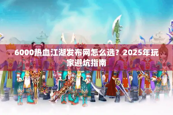 6000热血江湖发布网怎么选？2025年玩家避坑指南