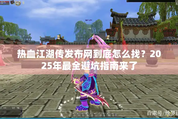 热血江湖传发布网到底怎么找？2025年最全避坑指南来了