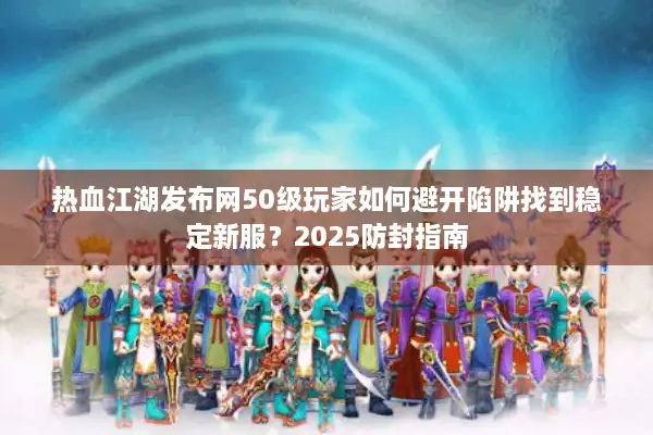 热血江湖发布网50级玩家如何避开陷阱找到稳定新服？2025防封指南