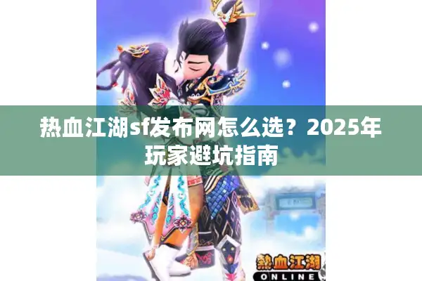 热血江湖sf发布网怎么选？2025年玩家避坑指南