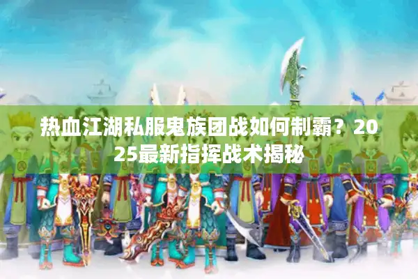 热血江湖私服鬼族团战如何制霸?2025最新指挥战术揭秘 热血江湖私服鬼族团战如何制霸?2025最新指挥战术揭秘
