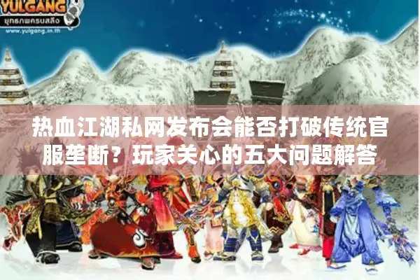 热血江湖私网发布会能否打破传统官服垄断?玩家关心的五大问题解答 热血江湖私网发布会能否打破传统官服垄断?玩家关心的五大问题解答