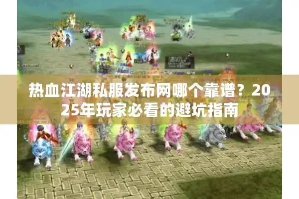 热血江湖私服发布网哪个靠谱？2025年玩家必看的避坑指南