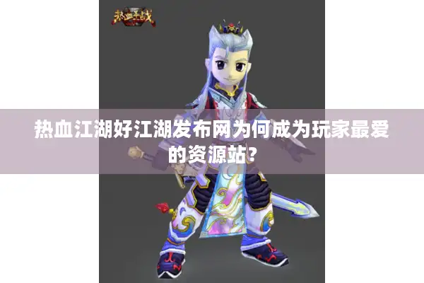 热血江湖好江湖发布网为何成为玩家最爱的资源站？
