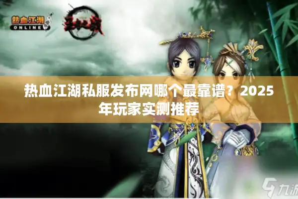 热血江湖私服发布网哪个最靠谱?2025年玩家实测推荐 热血江湖私服发布网哪个最靠谱?2025年玩家实测推荐