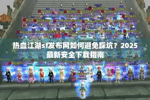 热血江湖sf发布网如何避免踩坑？2025最新安全下载指南