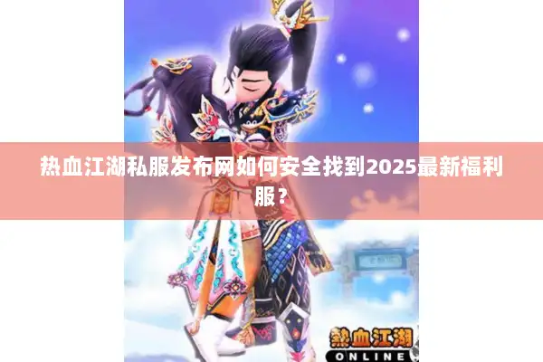 热血江湖私服发布网如何安全找到2025最新福利服？