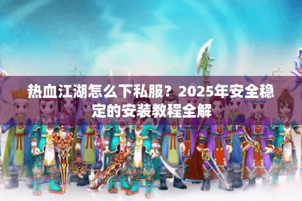 热血江湖怎么下私服？2025年安全稳定的安装教程全解