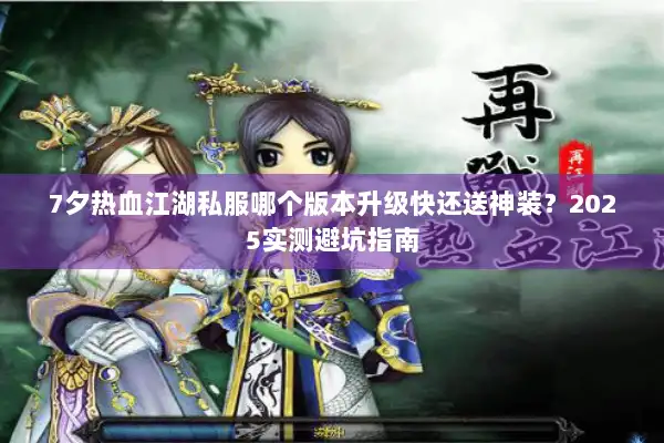 7夕热血江湖私服哪个版本升级快还送神装？2025实测避坑指南