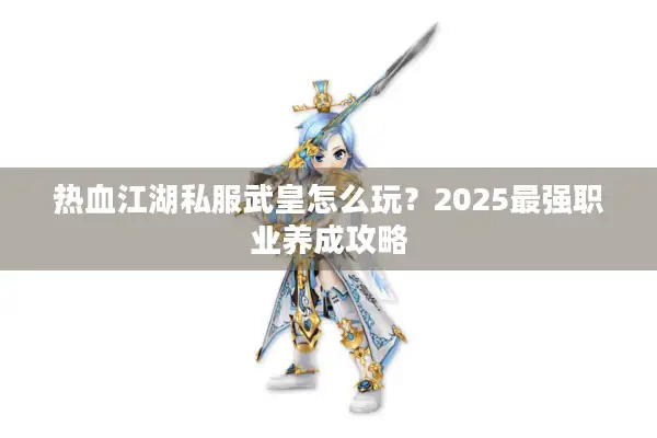 热血江湖私服武皇怎么玩?2025最强职业养成攻略 热血江湖私服武皇怎么玩?2025最强职业养成攻略