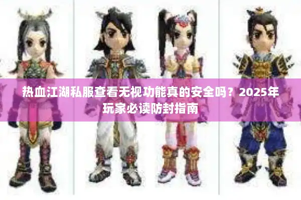 热血江湖私服查看无视功能真的安全吗?2025年玩家必读防封指南 热血江湖私服查看无视功能真的安全吗?2025年玩家必读防封指南
