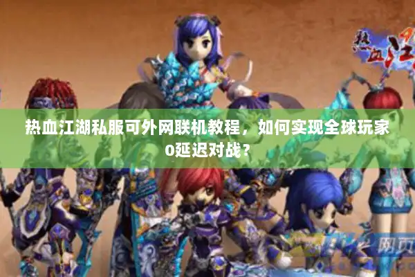 热血江湖私服可外网联机教程,如何实现全球玩家0延迟对战? 热血江湖私服可外网联机教程,如何实现全球玩家0延迟对战?