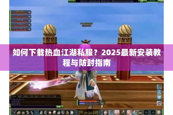 如何下载热血江湖私服？2025最新安装教程与防封指南
