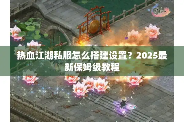 热血江湖私服怎么搭建设置？2025最新保姆级教程