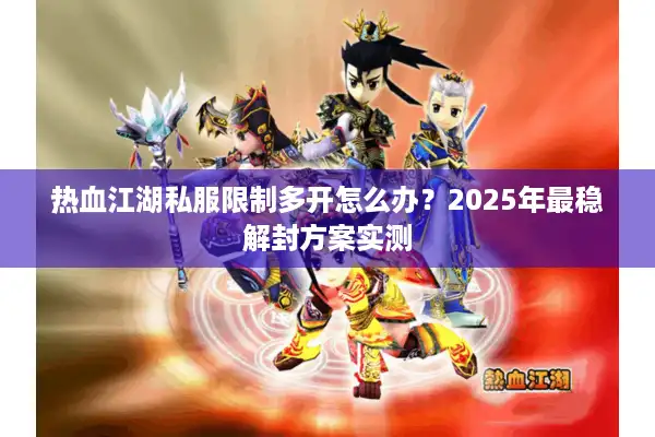 热血江湖私服限制多开怎么办？2025年最稳解封方案实测