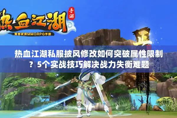 热血江湖私服披风修改如何突破属性限制?5个实战技巧解决战力失衡难题 热血江湖私服披风修改如何突破属性限制?5个实战技巧解决战力失衡难题
