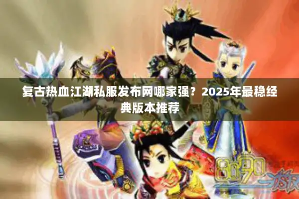 复古热血江湖私服发布网哪家强?2025年最稳经典版本推荐 复古热血江湖私服发布网哪家强?2025年最稳经典版本推荐
