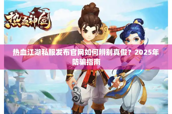 热血江湖私服发布官网如何辨别真假？2025年防骗指南