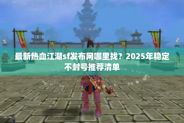 最新热血江湖sf发布网哪里找？2025年稳定不封号推荐清单