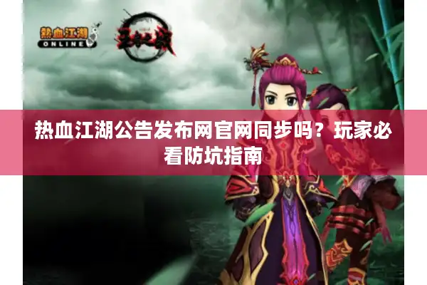 热血江湖公告发布网官网同步吗？玩家必看防坑指南