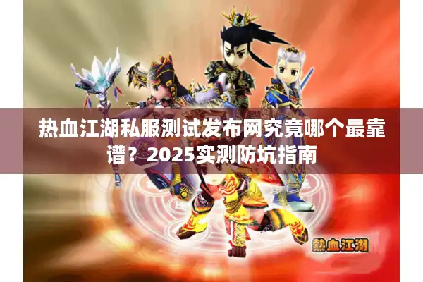 热血江湖私服测试发布网究竟哪个最靠谱？2025实测防坑指南