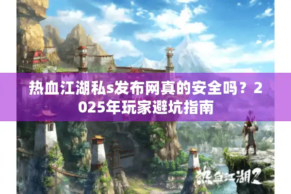 热血江湖私s发布网真的安全吗？2025年玩家避坑指南