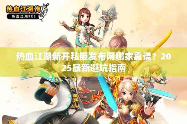 热血江湖新开私服发布网哪家靠谱？2025最新避坑指南